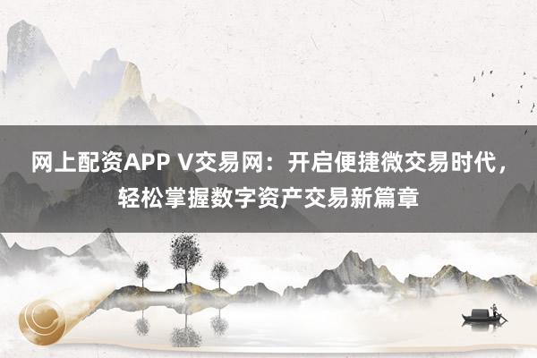网上配资APP V交易网：开启便捷微交易时代，轻松掌握数字资产交易新篇章