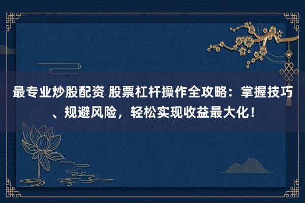 最专业炒股配资 股票杠杆操作全攻略：掌握技巧、规避风险，轻松实现收益最大化！
