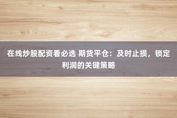 在线炒股配资看必选 期货平仓:及时止损,锁定利润的关键策略