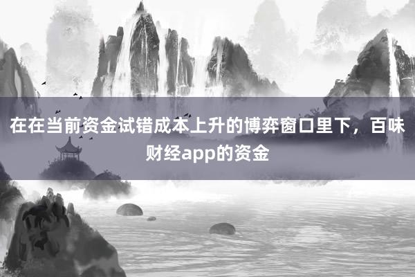 在在当前资金试错成本上升的博弈窗口里下，百味财经app的资金