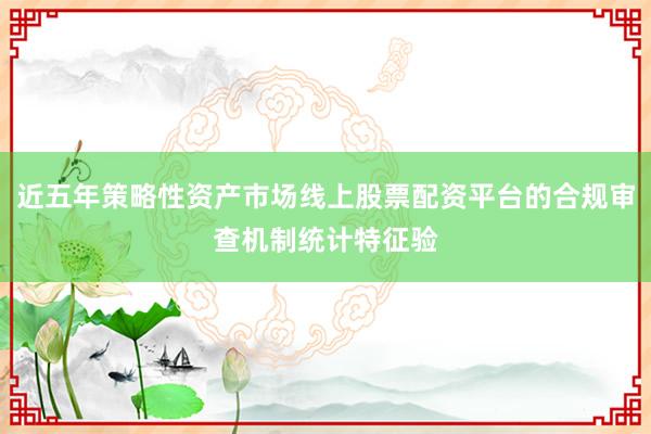 近五年策略性资产市场线上股票配资平台的合规审查机制统计特征验