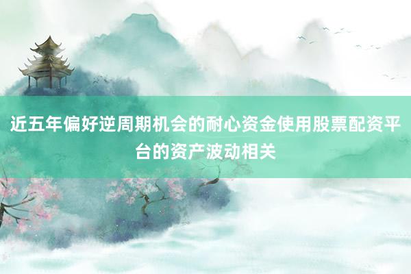 近五年偏好逆周期机会的耐心资金使用股票配资平台的资产波动相关