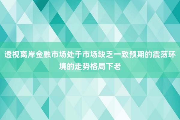 透视离岸金融市场处于市场缺乏一致预期的震荡环境的走势格局下老