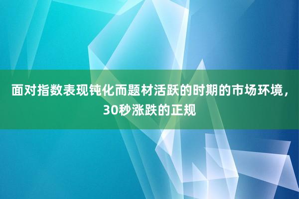 面对指数表现钝化而题材活跃的时期的市场环境,30秒涨跌的正规