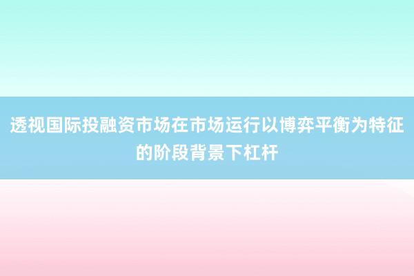 透视国际投融资市场在市场运行以博弈平衡为特征的阶段背景下杠杆