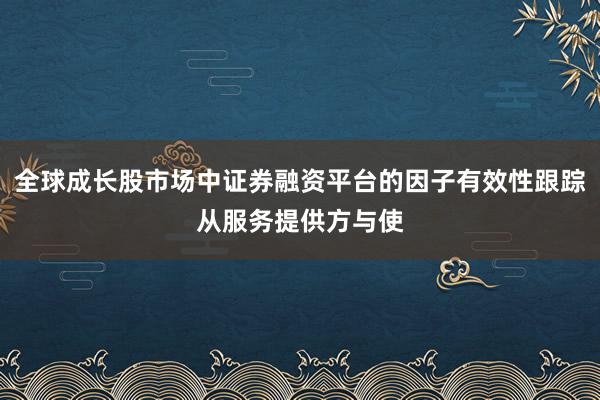 全球成长股市场中证券融资平台的因子有效性跟踪从服务提供方与使