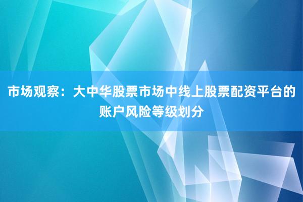 市场观察：大中华股票市场中线上股票配资平台的账户风险等级划分