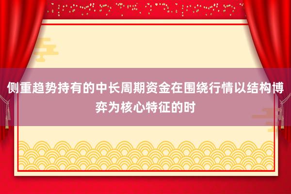 侧重趋势持有的中长周期资金在围绕行情以结构博弈为核心特征的时
