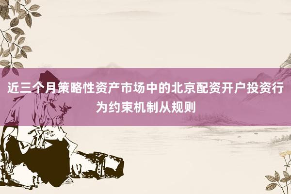 近三个月策略性资产市场中的北京配资开户投资行为约束机制从规则
