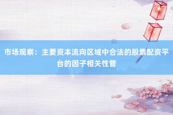 市场观察：主要资本流向区域中合法的股票配资平台的因子相关性管