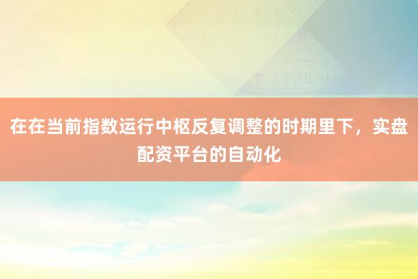 在在当前指数运行中枢反复调整的时期里下，实盘配资平台的自动化