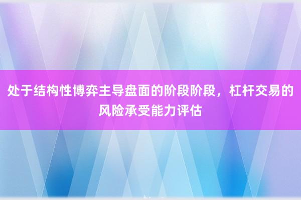 处于结构性博弈主导盘面的阶段阶段，杠杆交易的风险承受能力评估