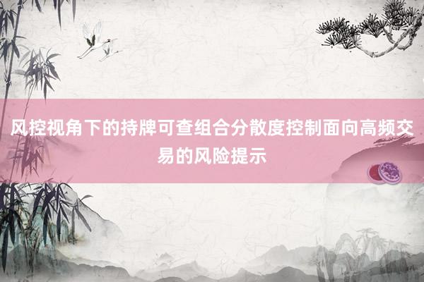 风控视角下的持牌可查组合分散度控制面向高频交易的风险提示