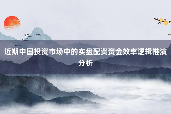 近期中国投资市场中的实盘配资资金效率逻辑推演分析