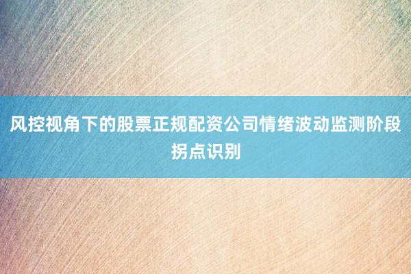 风控视角下的股票正规配资公司情绪波动监测阶段拐点识别