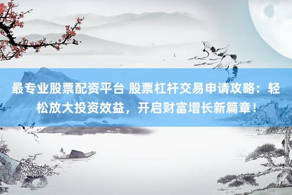 最专业股票配资平台 股票杠杆交易申请攻略:轻松放大投资效益,开启财富增长新篇章!