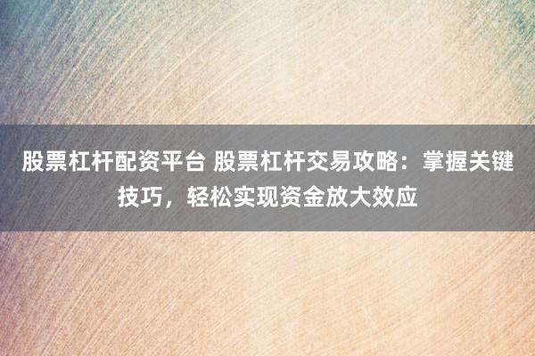 股票杠杆配资平台 股票杠杆交易攻略：掌握关键技巧，轻松实现资金放大效应