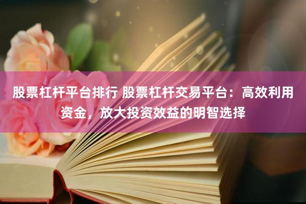 股票杠杆平台排行 股票杠杆交易平台：高效利用资金，放大投资效益的明智选择