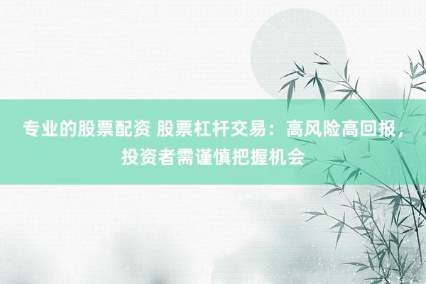 专业的股票配资 股票杠杆交易：高风险高回报，投资者需谨慎把握机会