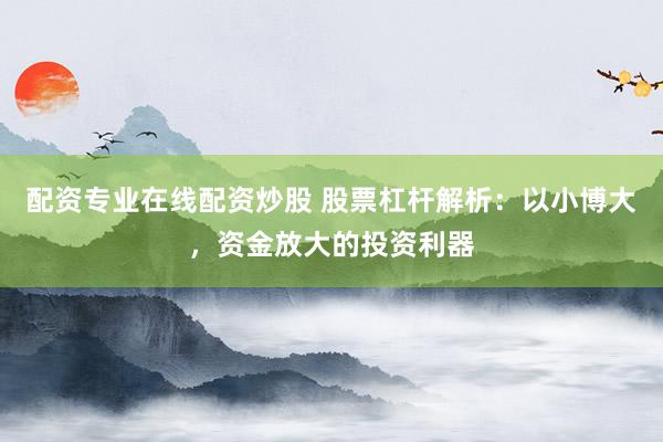 配资专业在线配资炒股 股票杠杆解析：以小博大，资金放大的投资利器