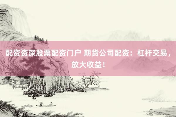 配资资深股票配资门户 期货公司配资：杠杆交易，放大收益！