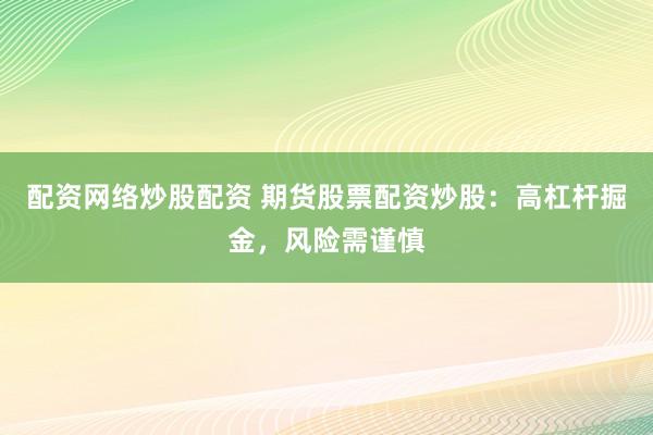 配资网络炒股配资 期货股票配资炒股：高杠杆掘金，风险需谨慎
