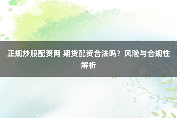 正规炒股配资网 期货配资合法吗?风险与合规性解析