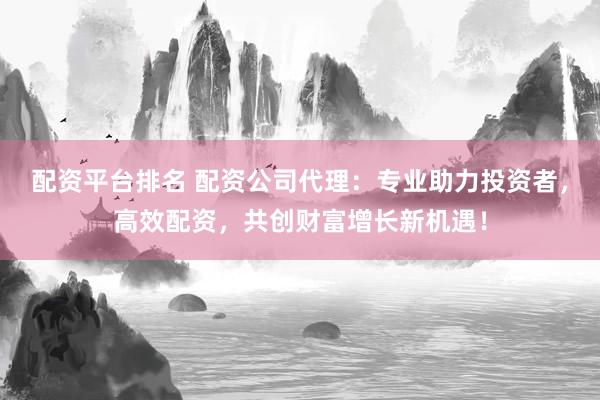 配资平台排名 配资公司代理：专业助力投资者，高效配资，共创财富增长新机遇！