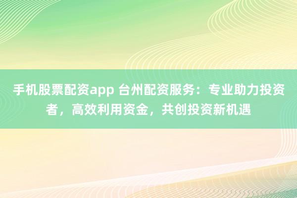 手机股票配资app 台州配资服务:专业助力投资者,高效利用资金,共创投资新机遇