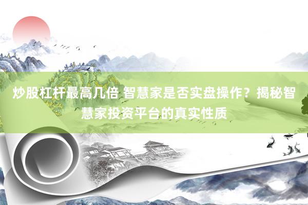 炒股杠杆最高几倍 智慧家是否实盘操作？揭秘智慧家投资平台的真实性质