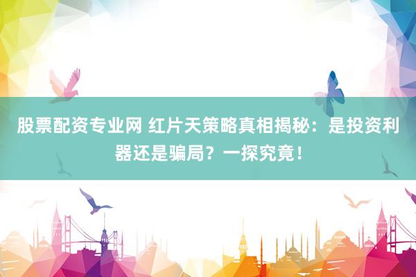 股票配资专业网 红片天策略真相揭秘：是投资利器还是骗局？一探究竟！