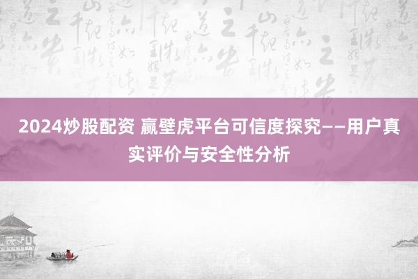 2024炒股配资 赢壁虎平台可信度探究——用户真实评价与安全性分析
