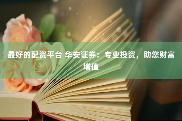 最好的配资平台 华安证券:专业投资,助您财富增值