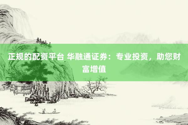 正规的配资平台 华融通证券：专业投资，助您财富增值