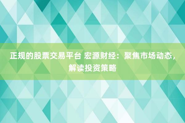 正规的股票交易平台 宏源财经：聚焦市场动态，解读投资策略