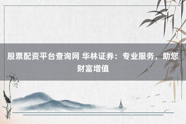 股票配资平台查询网 华林证券：专业服务，助您财富增值