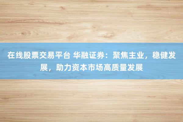 在线股票交易平台 华融证券：聚焦主业，稳健发展，助力资本市场高质量发展