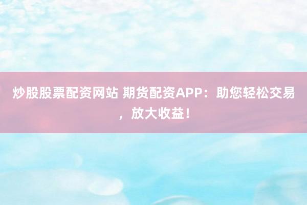 炒股股票配资网站 期货配资APP:助您轻松交易,放大收益!
