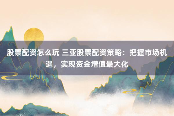股票配资怎么玩 三亚股票配资策略:把握市场机遇,实现资金增值最大化