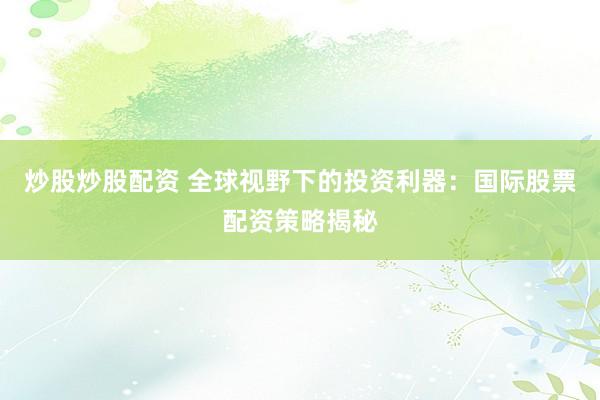 炒股炒股配资 全球视野下的投资利器:国际股票配资策略揭秘