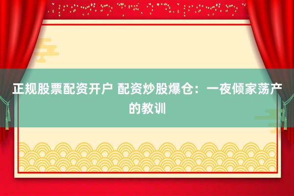 正规股票配资开户 配资炒股爆仓：一夜倾家荡产的教训