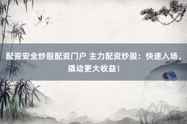 配资安全炒股配资门户 主力配资炒股：快速入场，撬动更大收益！