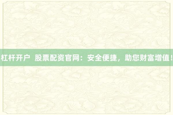 杠杆开户  股票配资官网：安全便捷，助您财富增值！
