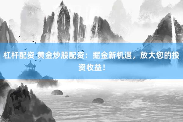 杠杆配资 黄金炒股配资：掘金新机遇，放大您的投资收益！