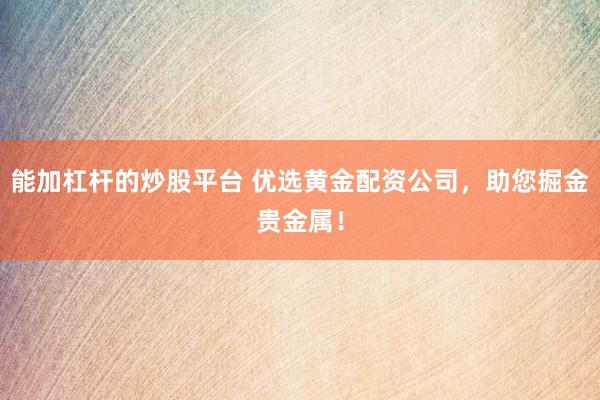 能加杠杆的炒股平台 优选黄金配资公司，助您掘金贵金属！