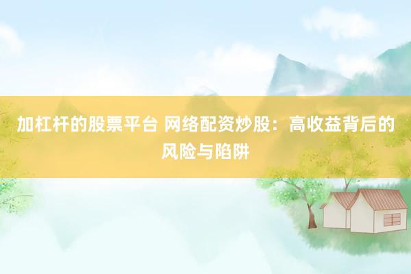 加杠杆的股票平台 网络配资炒股：高收益背后的风险与陷阱
