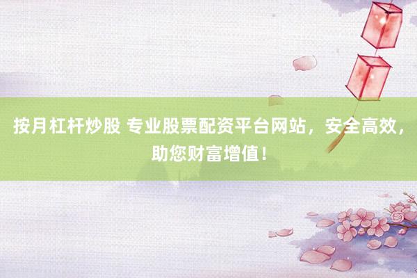 按月杠杆炒股 专业股票配资平台网站，安全高效，助您财富增值！