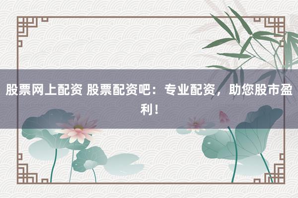 股票网上配资 股票配资吧：专业配资，助您股市盈利！