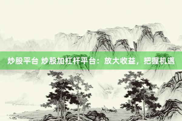 炒股平台 炒股加杠杆平台：放大收益，把握机遇