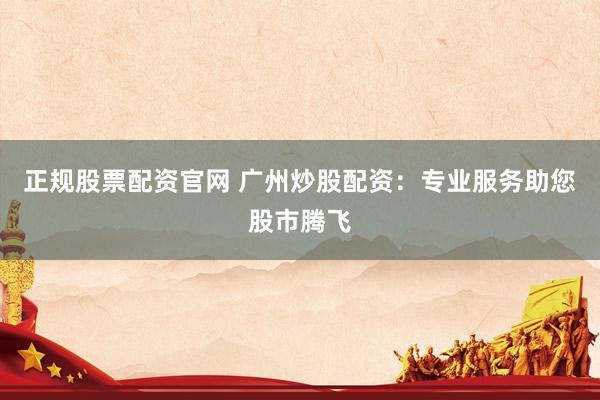 正规股票配资官网 广州炒股配资：专业服务助您股市腾飞